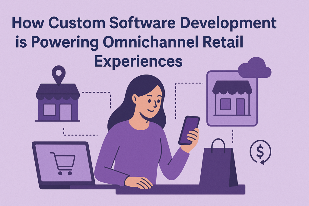 How Custom Software Development is Powering Omnichannel Retail ...